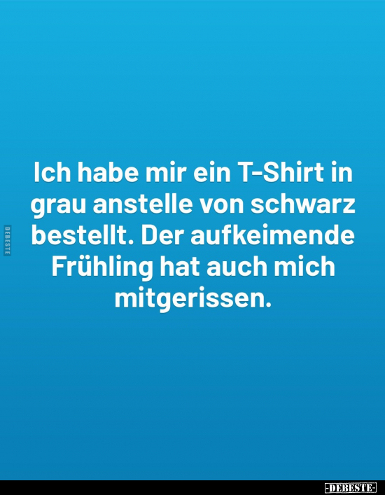 Ich habe mir ein T-Shirt in grau anstelle von schwarz bestellt. Der aufkeimende Frühling hat auch mich mitgerissen.