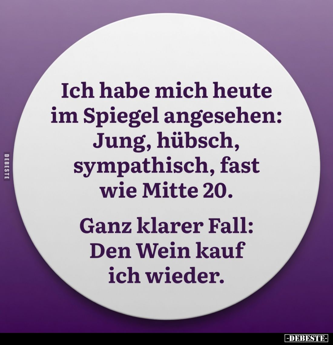 Ich habe mich heute im Spiegel angesehen: jung, hübsch, sympathisch, fast wie Mitte 20.
Ganz klarer Fall: Den Wein kauf ich ...