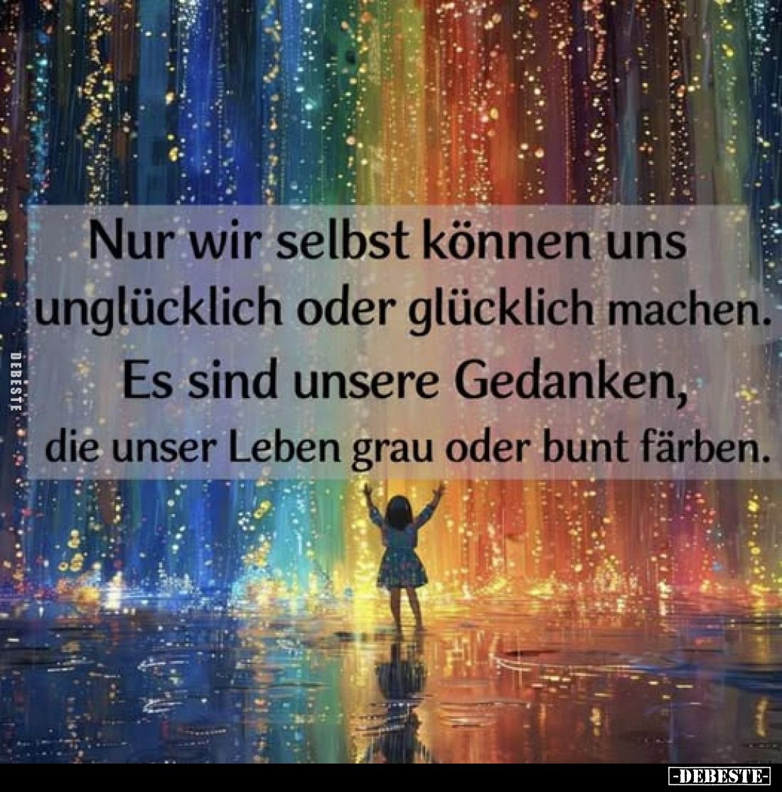Nur wir selbst können uns unglücklich oder glücklich machen.
Es sind unsere Gedanken, die unser Leben grau oder bunt färben.