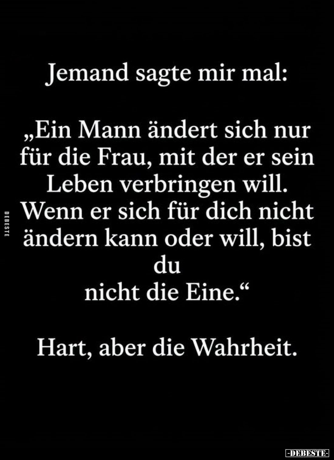 Jemand sagte mir mal:
„Ein Mann ändert sich nur für die Frau, mit der er sein Leben verbringen will. Wenn er sich für dich n...