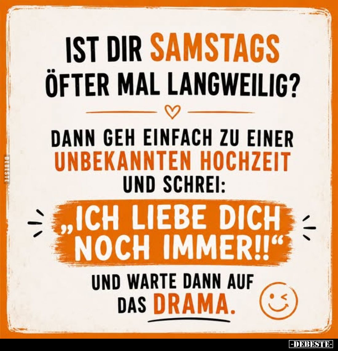 Ist dir Samstags öfter mal langweilig?
Dann geh einfach zu einer unbekannten Hochzeit und schrei:
,,Ich liebe dich noch imm...