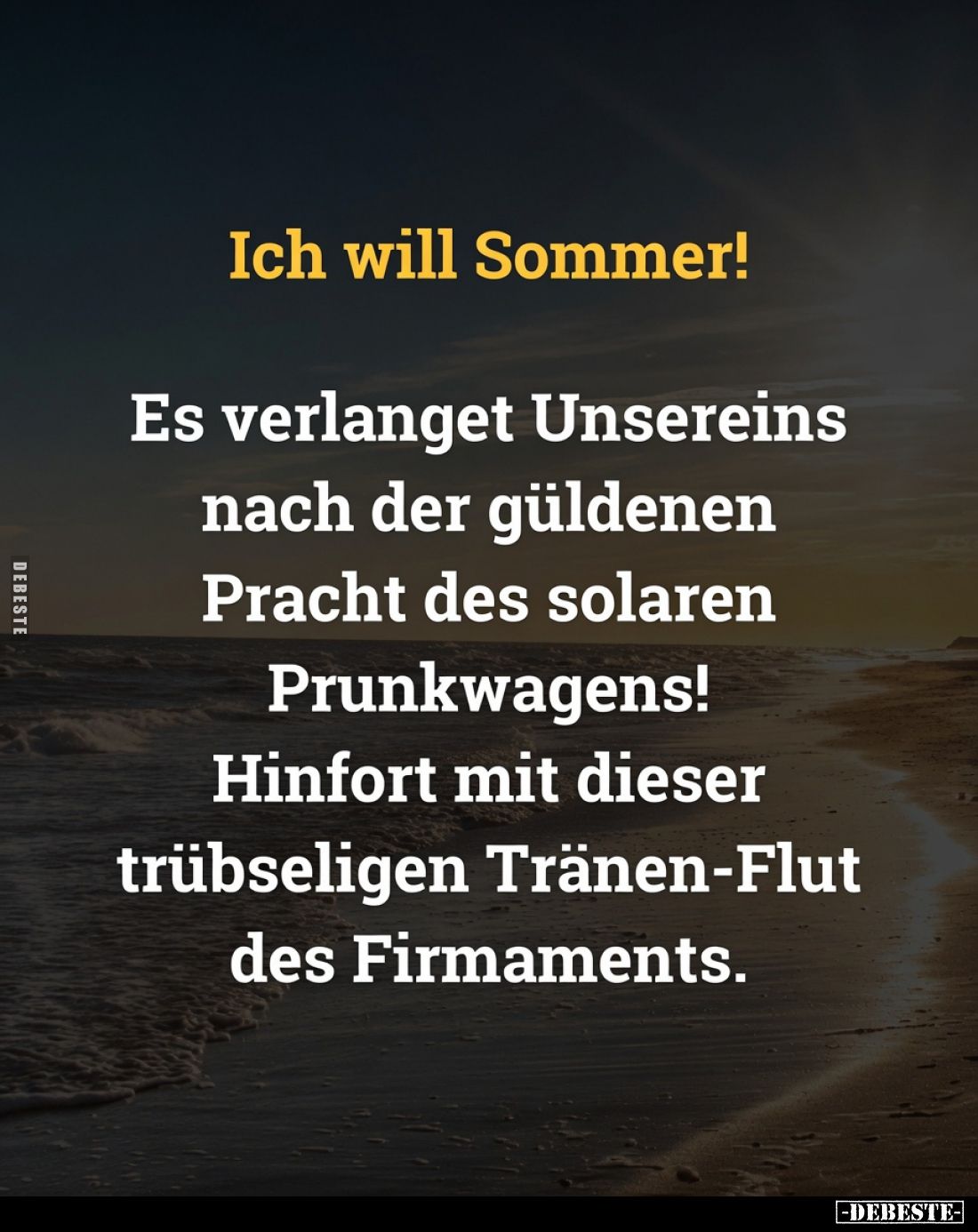 Ich will Sommer!
Es verlanget Unsereins nach der güldenen Pracht des solaren Prunkwagens! Hinfort mit dieser trübseligen Trä...