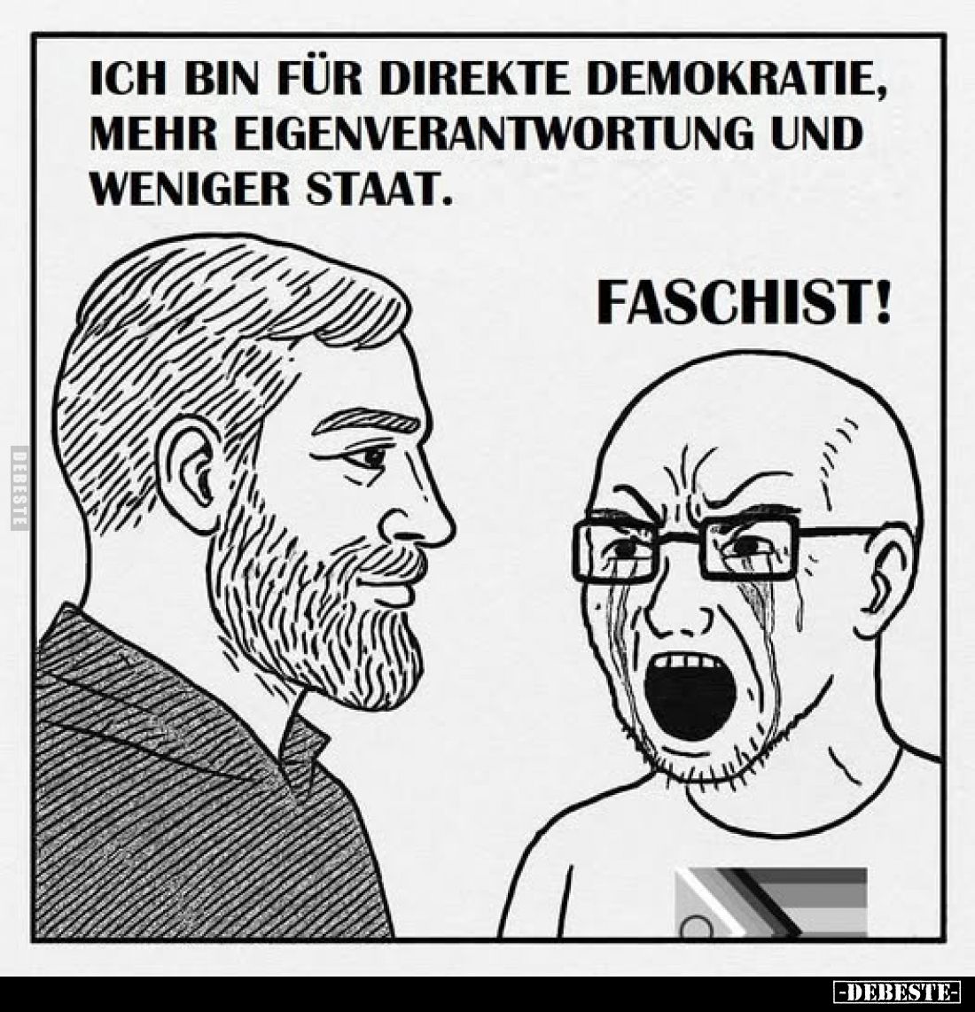 Ich bin für direkte Demokratie, mehr Eigenverantwortung und weniger Staat.
Faschist!