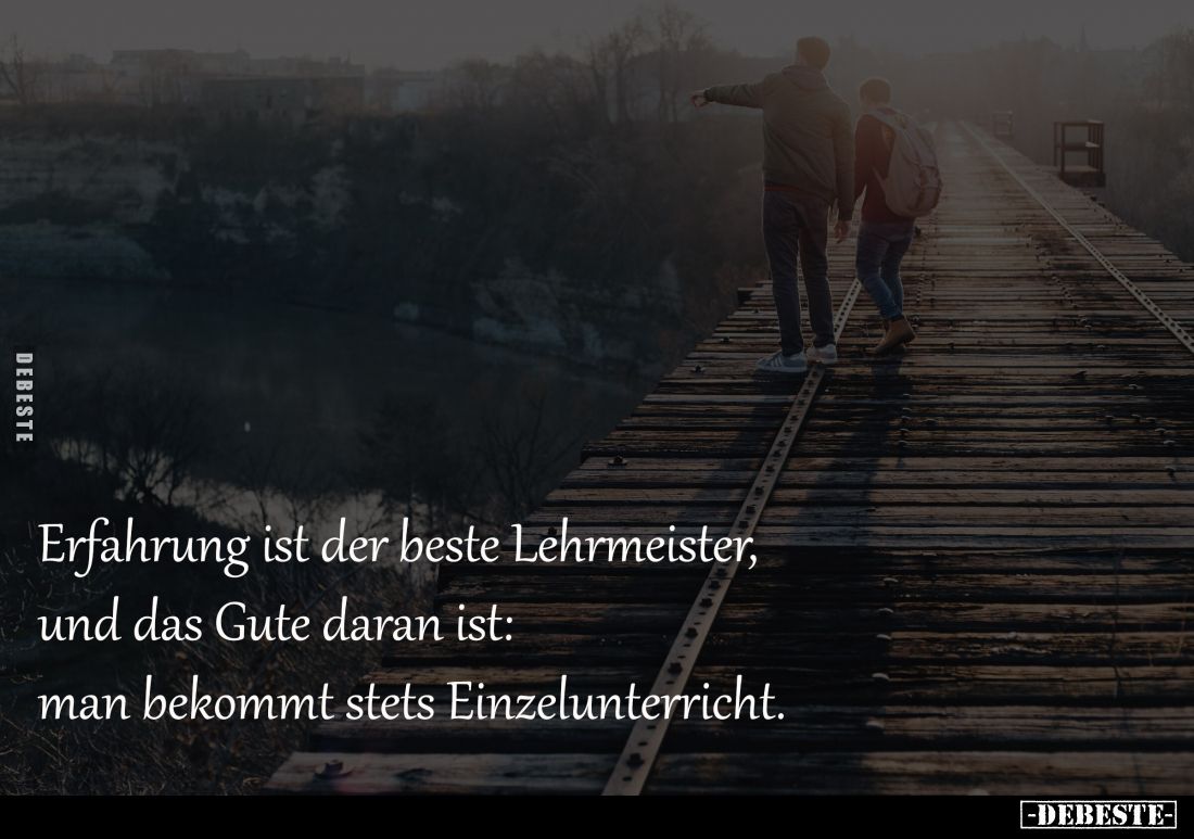 Erfahrung ist der beste Lehrmeister, 
und das Gute daran ist: 
man bekommt stets Einzelunterricht.