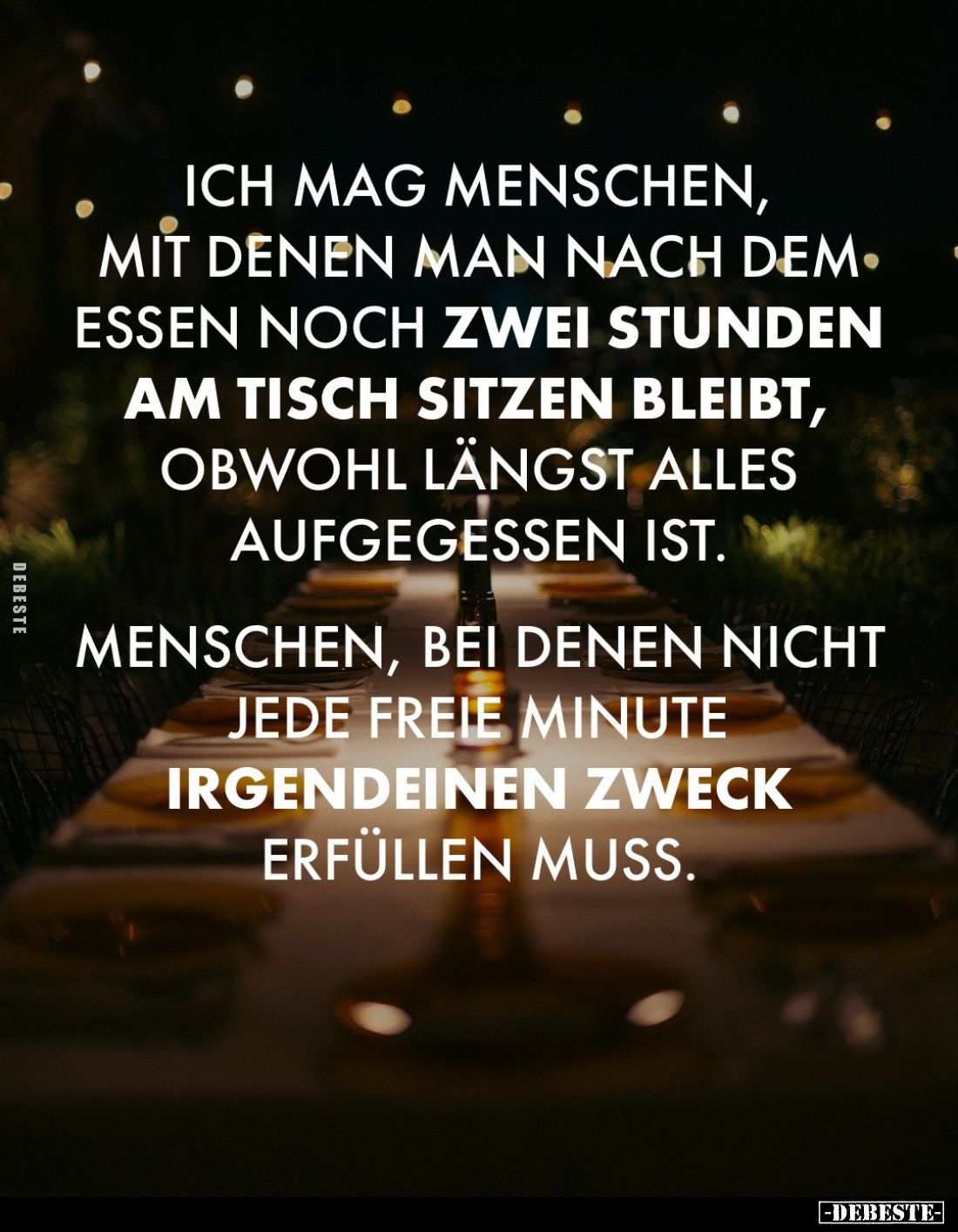Ich mag Menschen, mit denen man nach dem Essen noch zwei Stunden am Tisch sitzen bleibt, obwohl längst alles aufgegessen ist....