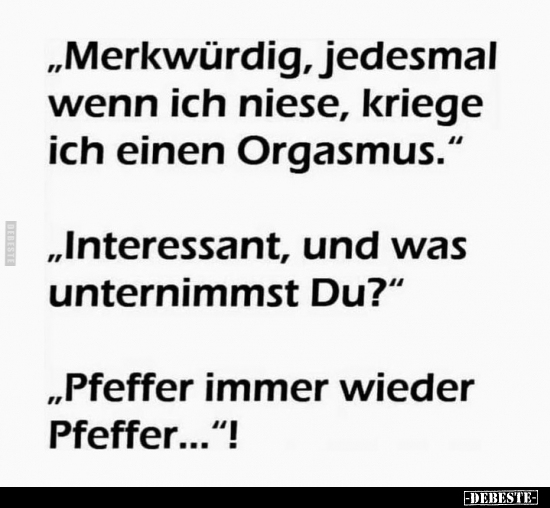 "Merkwürdig, jedesmal wenn ich niese, kriege ich einen Org*asmus."

"Interessant, und was unternimmst Du?&qu...