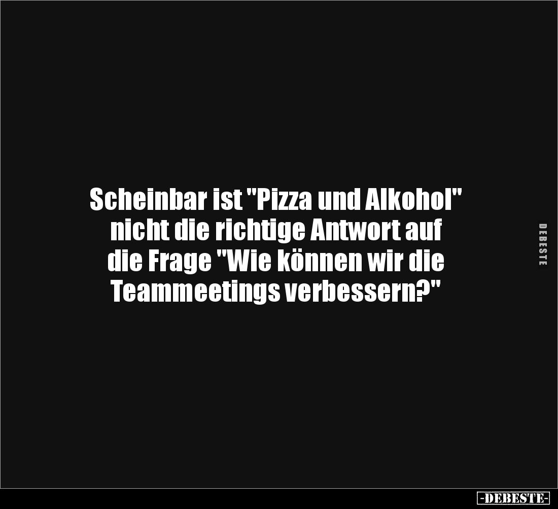 Scheinbar ist "Pizza und Alkohol" 
nicht die richtige Antwort auf 
die Frage "Wie können wir die 
Teammeeti...