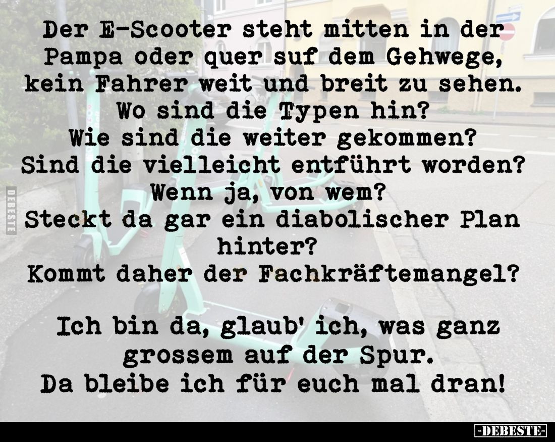Der E-Scooter steht mitten in der Pampa oder quer suf dem Gehwege, kein Fahrer weit und breit zu sehen.
Wo sind die Typen hi...