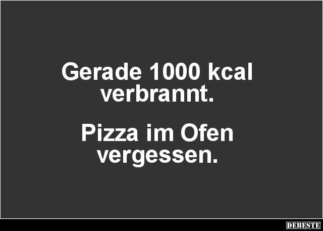 Gerade 1000 kcal
verbrannt.



Pizza im Ofen
vergessen.