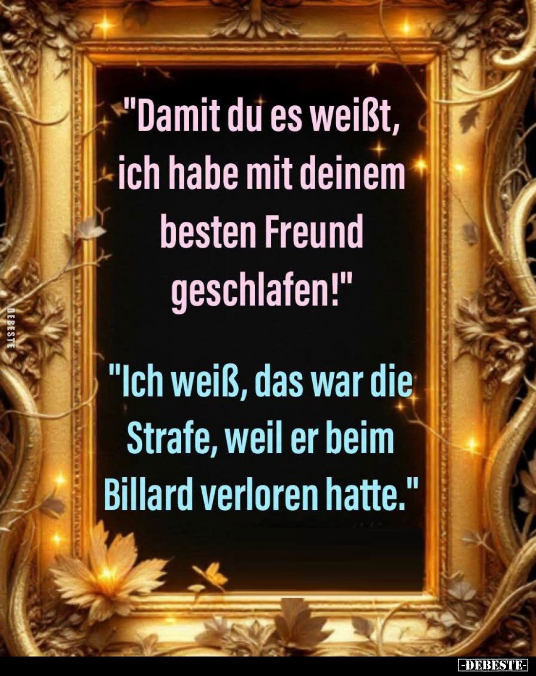 "Damit du es weißt, 
ich habe mit deinem besten Freund geschlafen!"
-
"Ich weiß, das war die Strafe, weil e...