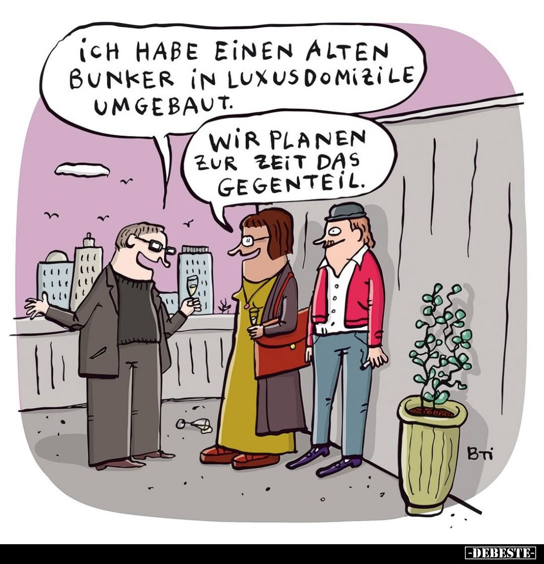 Ich habe einen alten Bunker in Luxusdomizile, umgebaut. -
Wir planen zur Zeit das Gegenteil.