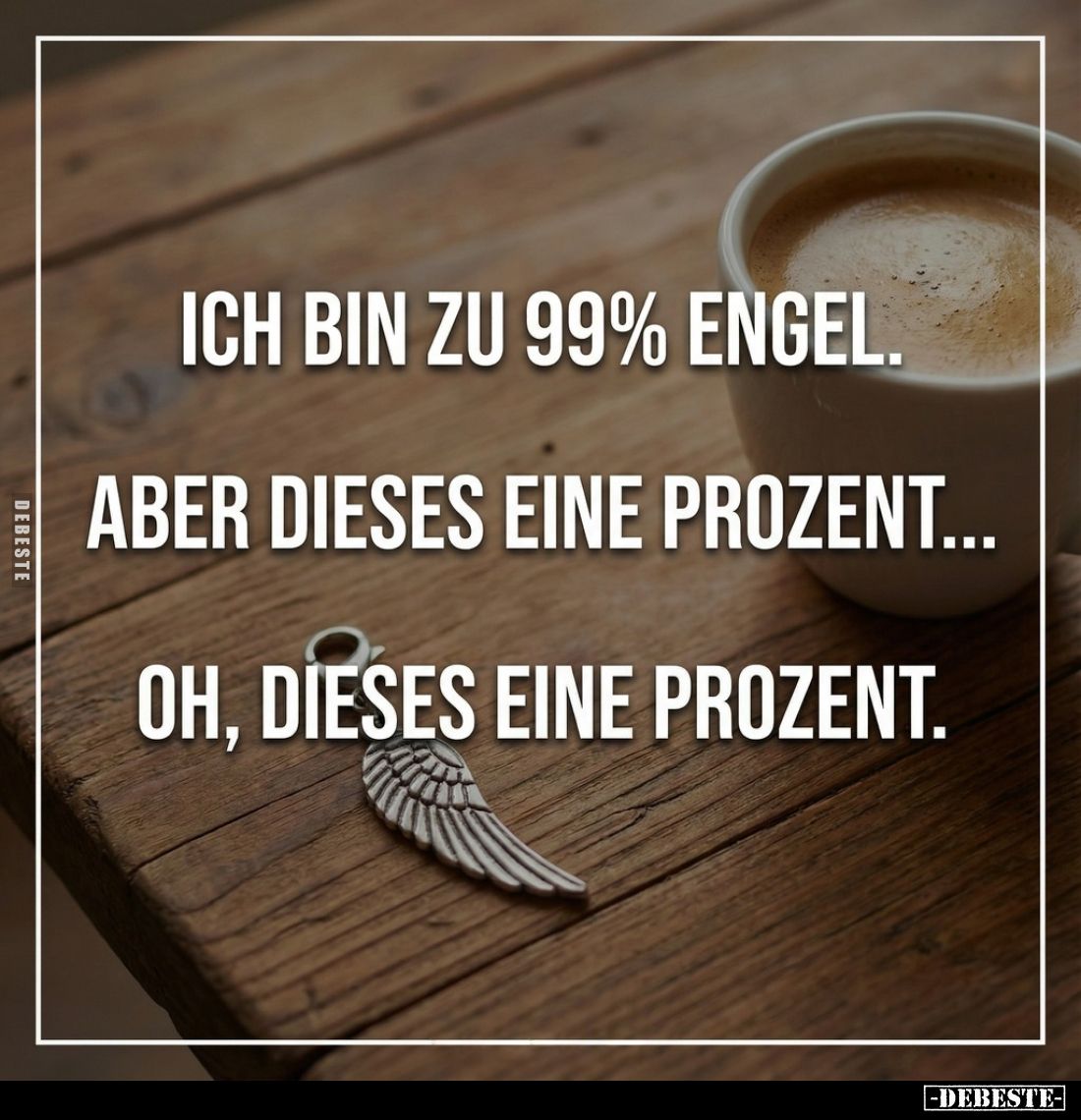 Ich bin zu 99% Engel.
Aber dieses eine Prozent...
Oh, dieses eine Prozent.