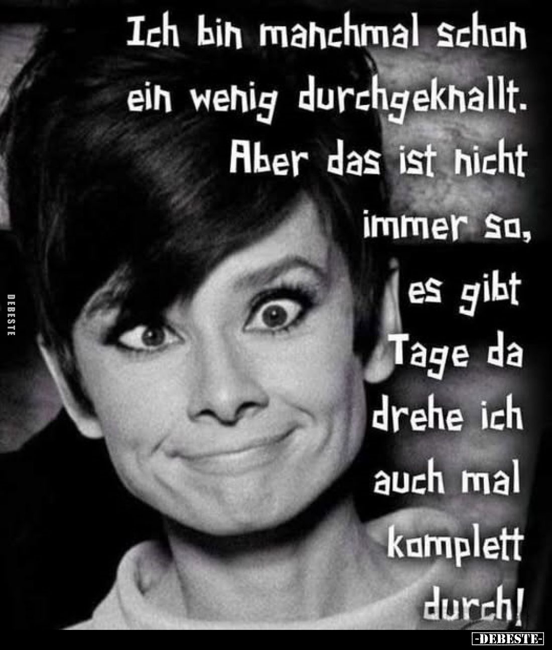 Ich bin manchmal schon ein wenig durchgeknallt. Aber das ist nicht immer so, es gibt Tage da drehe ich auch mal komplett durc...