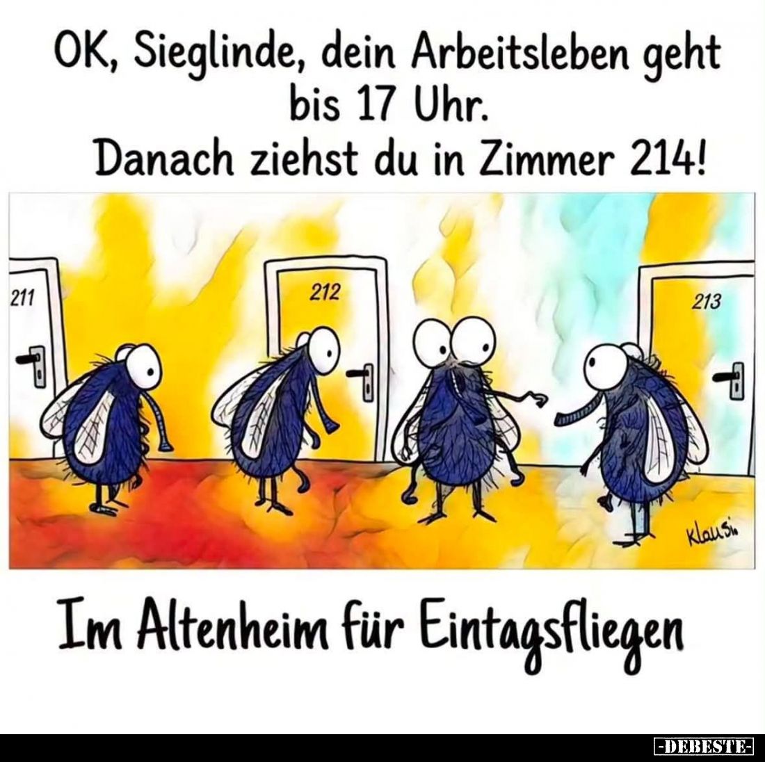 OK, Sieglinde, dein Arbeitsleben geht bis 17 Uhr. Danach ziehst du in Zimmer. -
Im Altenheim für Eintagsfliegen.