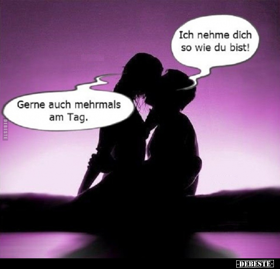 Ich nehme dich so wie du bist!
-
Gerne auch mehrmals am Tag.