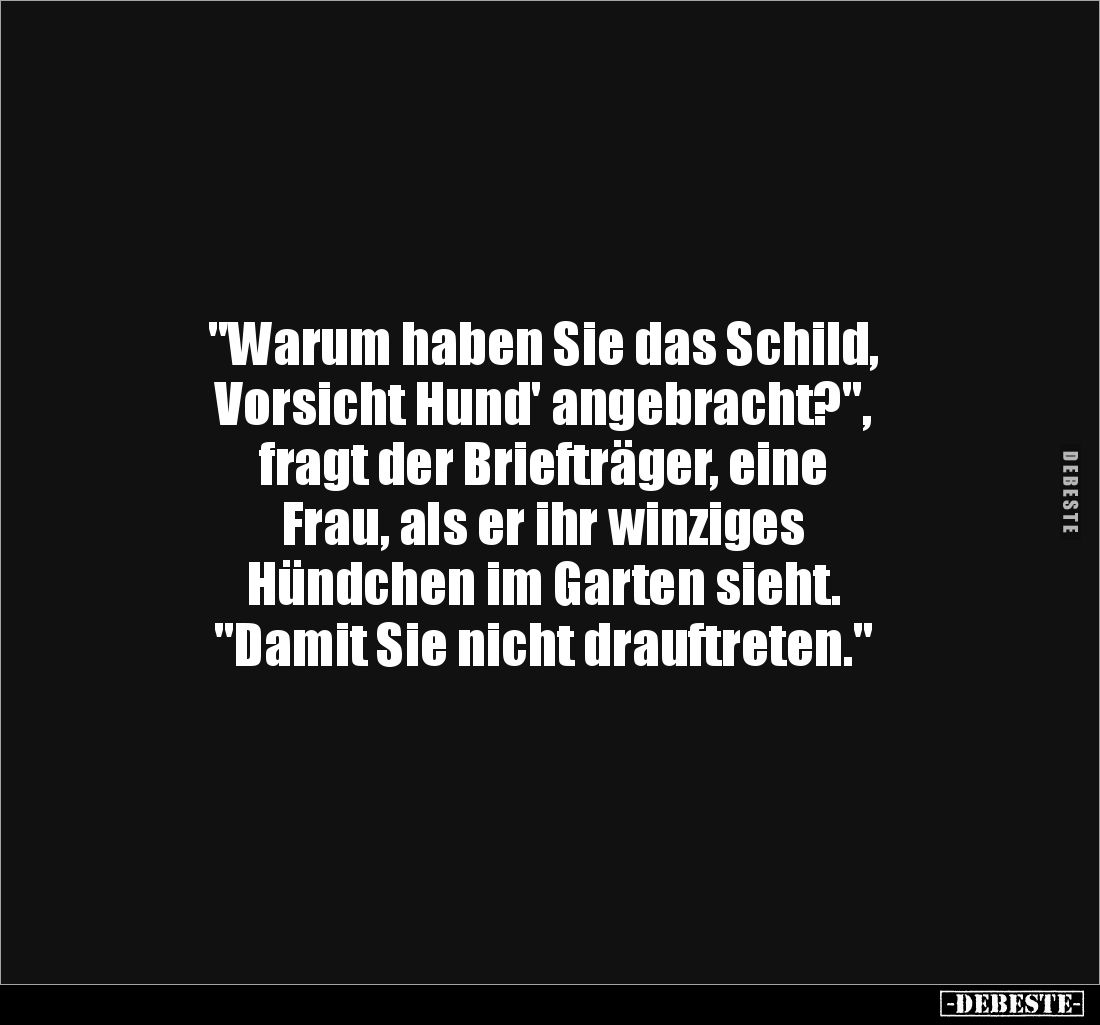 "Warum haben Sie das Schild, 
Vorsicht Hund' angebracht?", 
fragt der Briefträger, eine 
Frau, als er ihr winzig...
