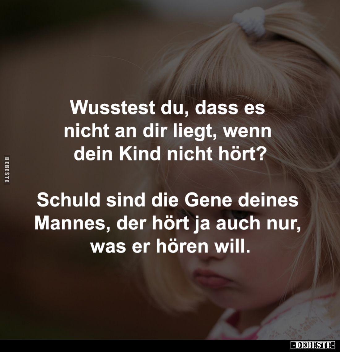 Wusstest du, dass es 
nicht an dir liegt, wenn 
dein Kind nicht hört?

Schuld sind die Gene deines 
Mannes, der hört ja ...