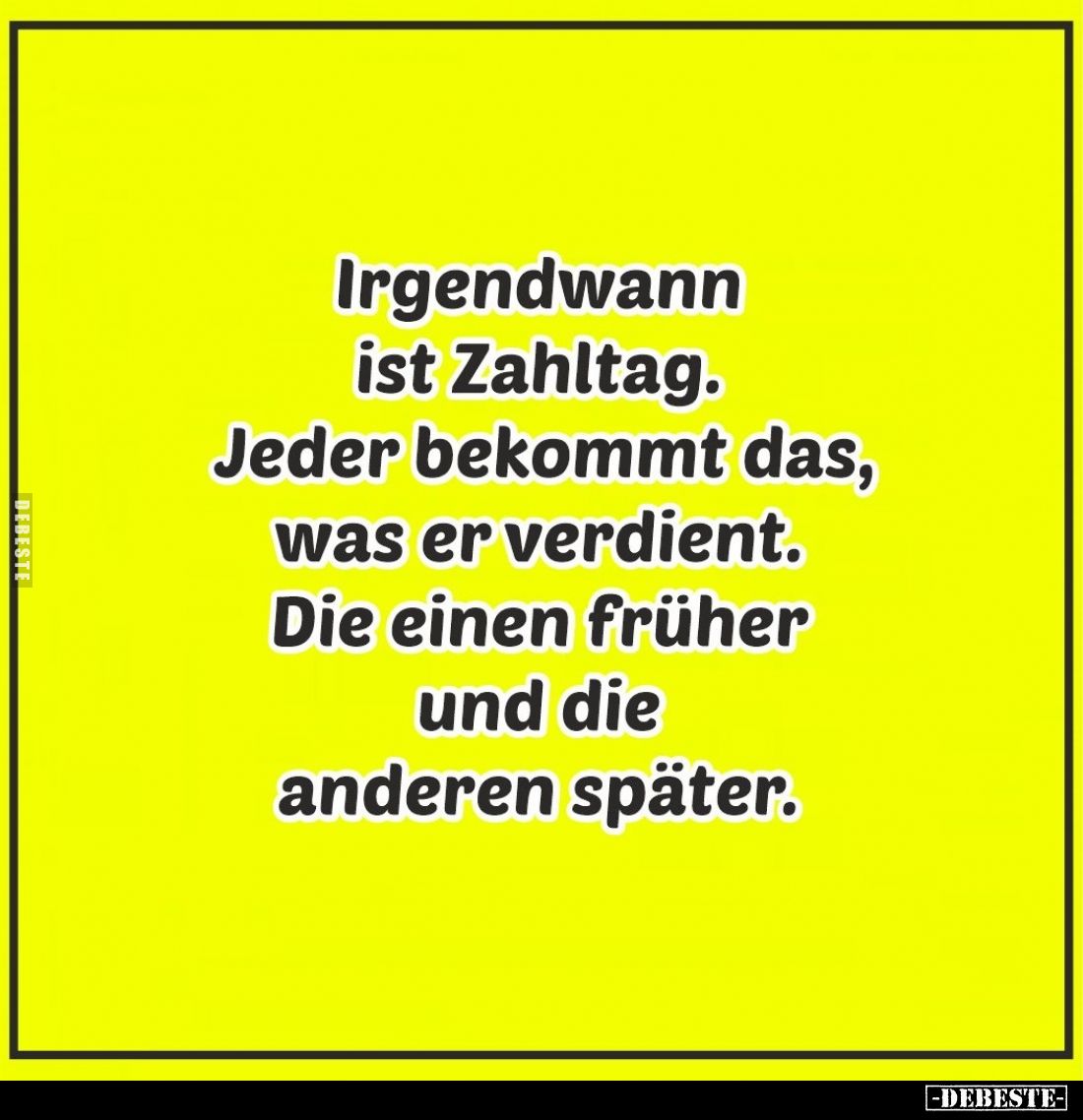 Irgendwann ist Zahltag. Jeder bekommt das, was er verdient. Die einen früher und die anderen später.