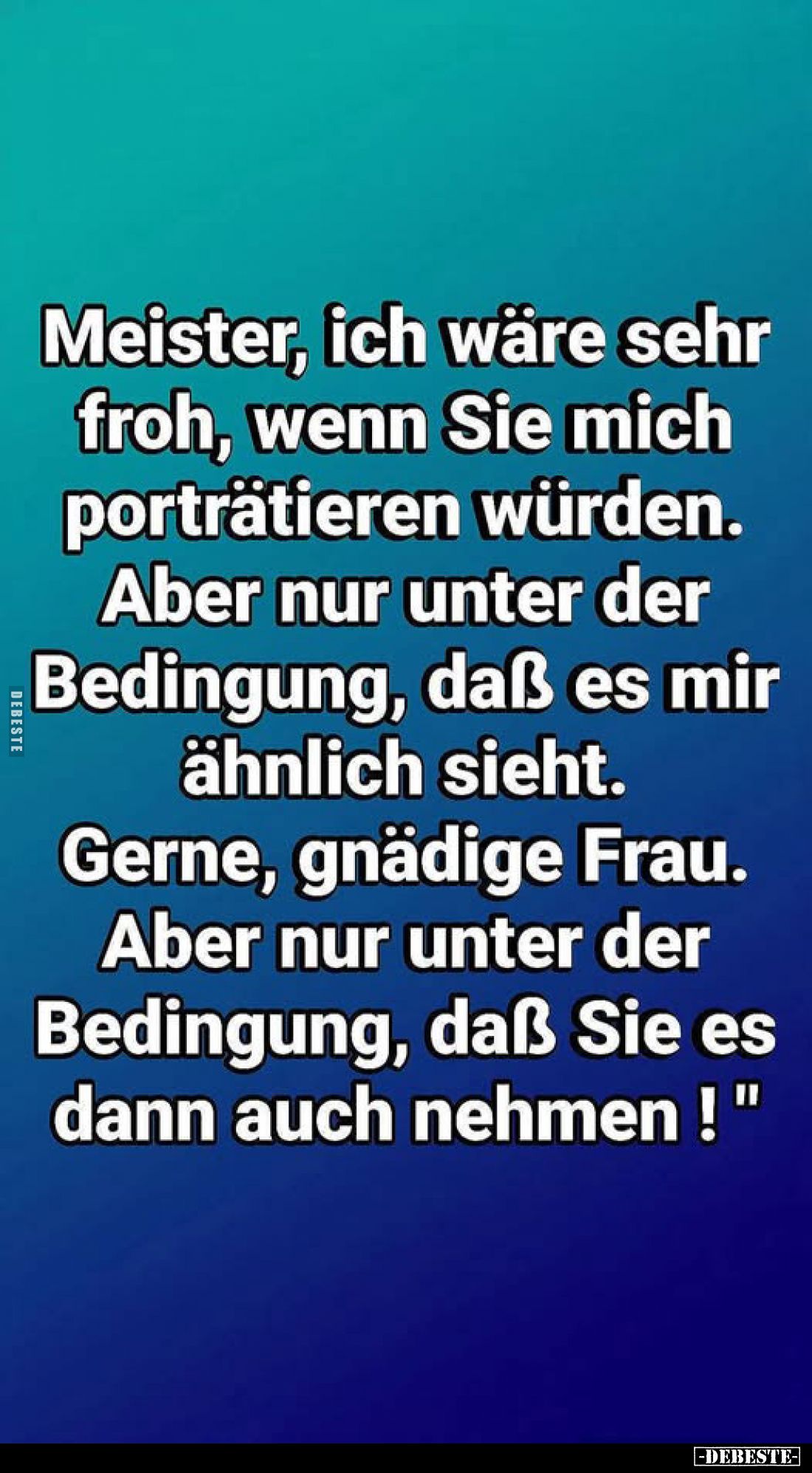 Meister, ich wäre sehr froh, wenn Sie mich porträtieren würden.
Aber nur unter der Bedingung, daß es mir ähnlich sieht.
Ger...