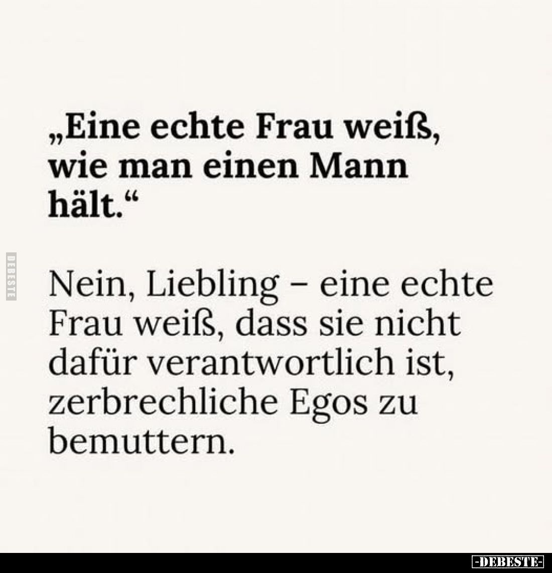 "Eine echte Frau weiß, wie man einen Mann hält." -
Nein, Liebling - eine echte Frau weiß, dass sie nicht dafür ver...