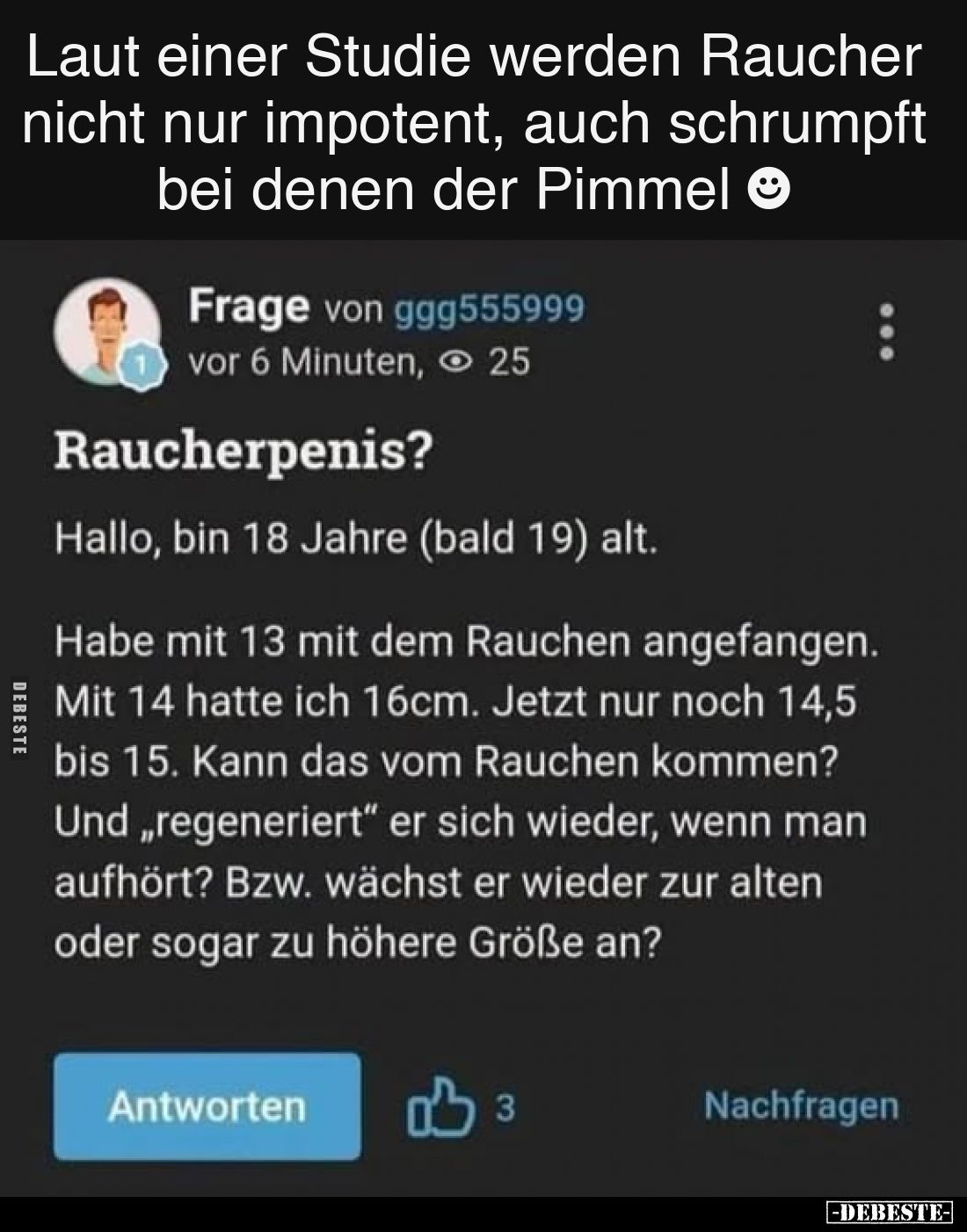 Laut einer Studie werden Raucher nicht nur impotent, auch schrumpft bei denen der Pimmel ☻
-
Raucherpenis?

Hallo, bin 18...