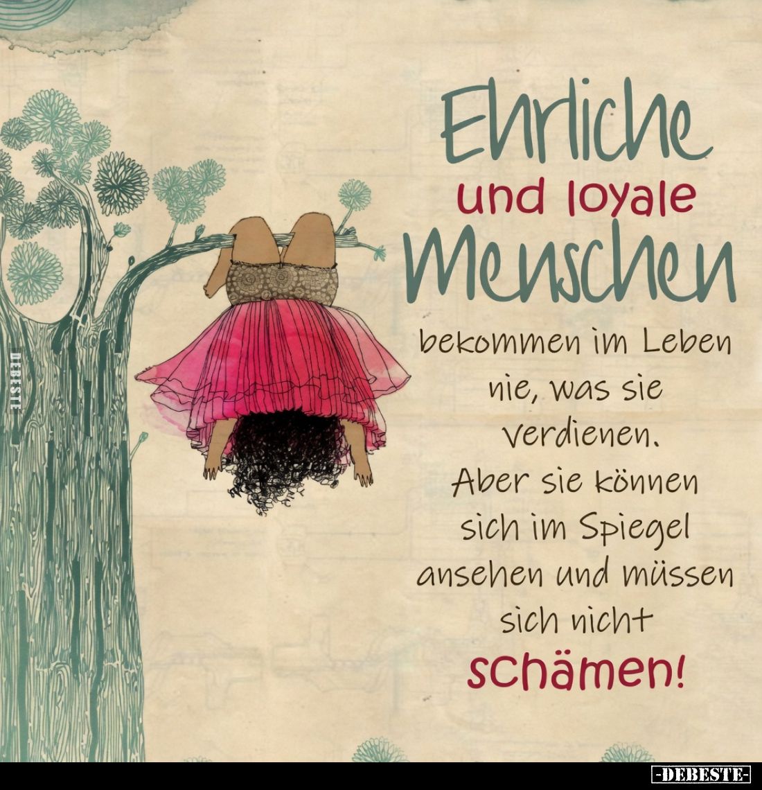 Ehrliche und loyale Menschen bekommen im Leben nie, was sie verdienen.
Aber sie können sich im Spiegel ansehen und müssen si...