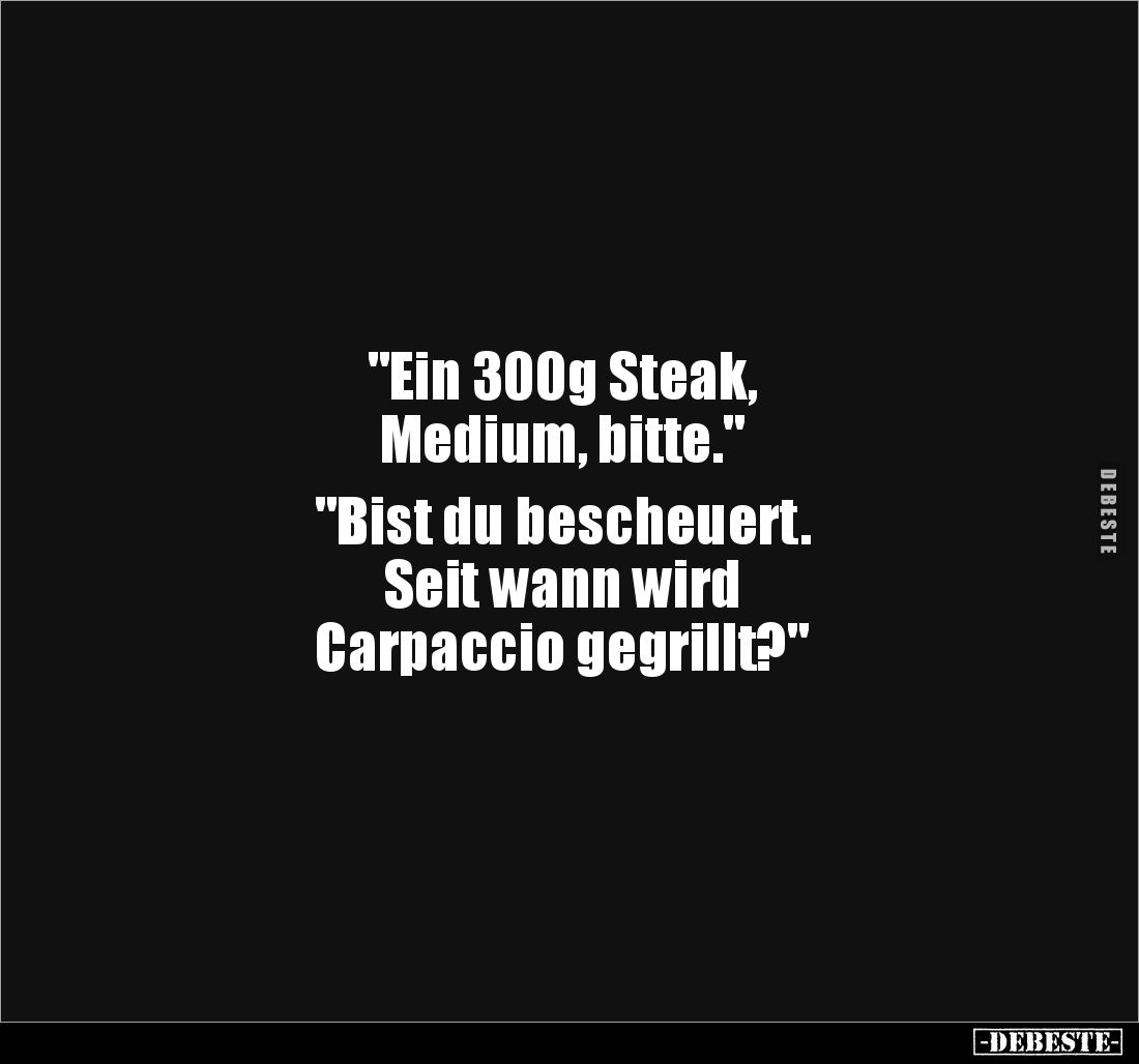"Ein 300g Steak, 
Medium, bitte."

"Bist du bescheuert. 
Seit wann wird 
Carpaccio gegrillt?"