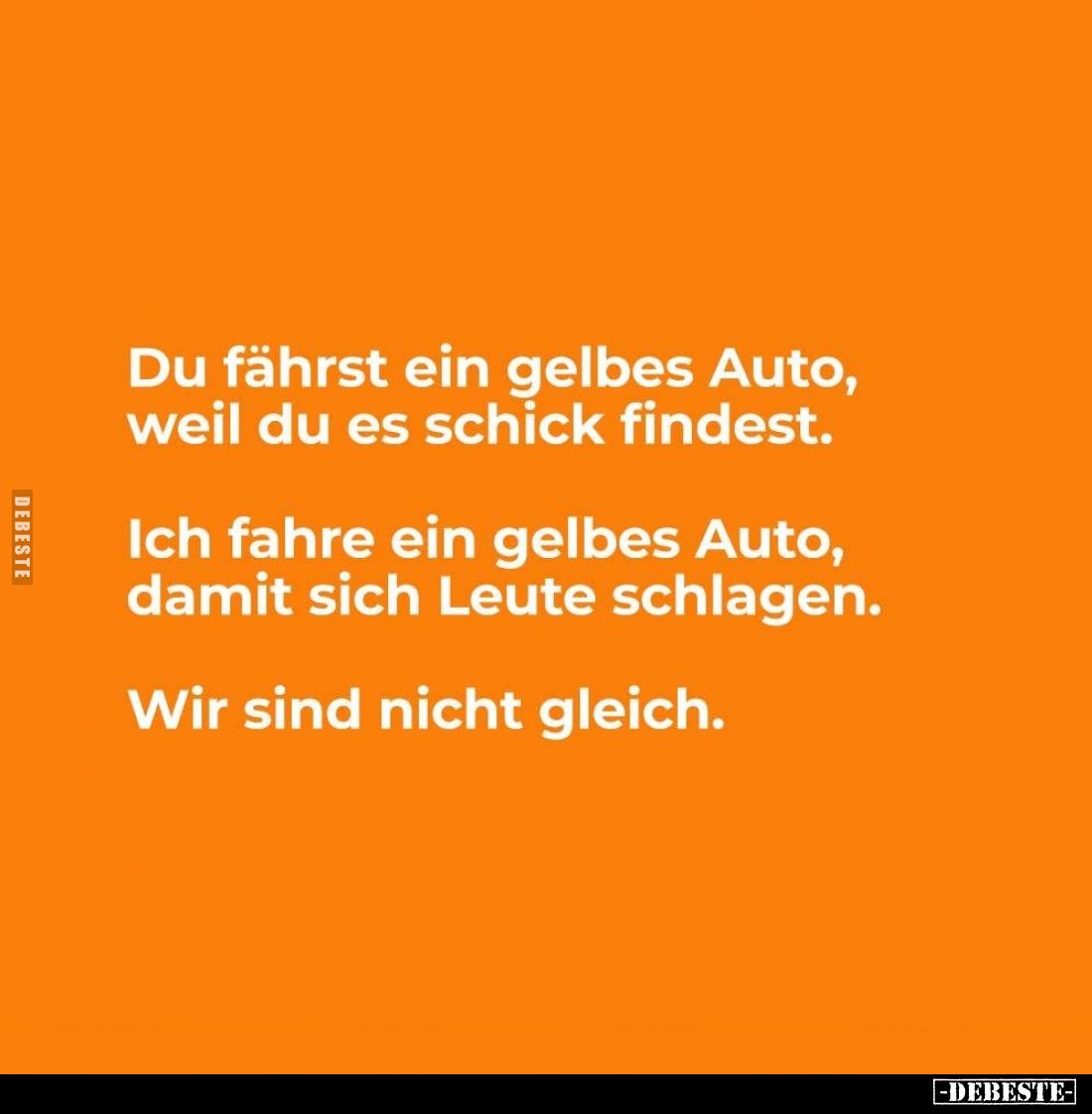 Du fährst ein gelbes Auto, weil du es schick findest.
Ich fahre ein gelbes Auto, damit sich Leute schlagen.
Wir sind nicht ...