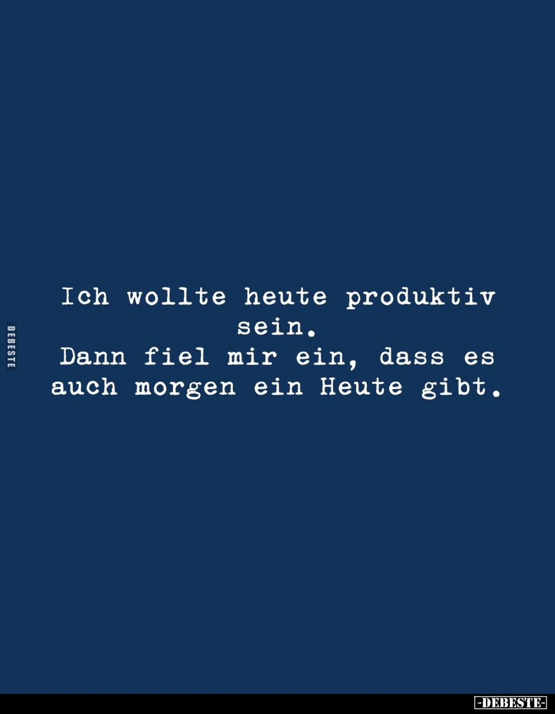 Ich wollte heute produktiv sein.
Dann fiel mir ein, dass es auch morgen ein Heute gibt.