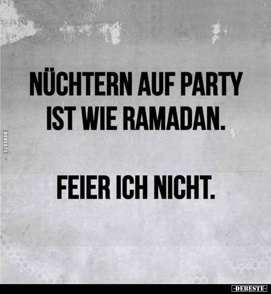 Nüchtern auf Party ist wie Ramadan.
Feier ich nicht.
