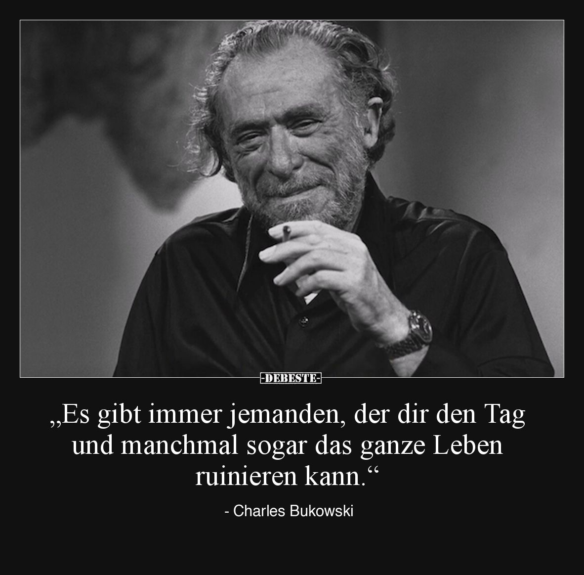 „Es gibt immer jemanden, der dir den Tag und manchmal sogar das ganze Leben ruinieren kann.“

- Charles Bukowski