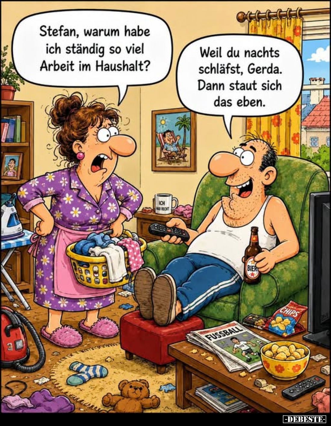 Stefan, warum habe ich ständig so viel Arbeit im Haushalt?
-
Weil du nachts schläfst, Gerda. Dann staut sich das eben.