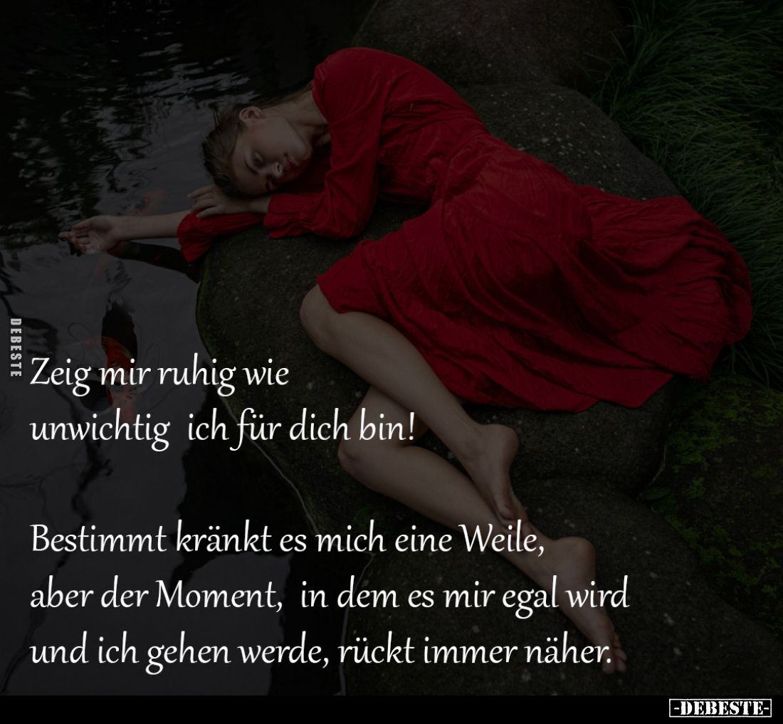 Zeig mir ruhig wie unwichtig
ich für dich bin!
Bestimmt kränkt es mich
eine Weile, aber der Moment,
in dem es mir eg...