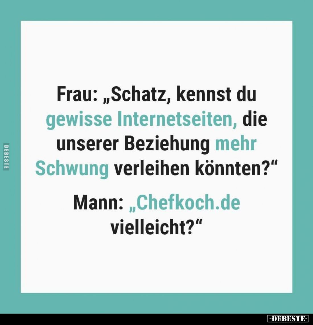 Frau: „Schatz, kennst du gewisse Internetseiten, die unserer Beziehung mehr Schwung verleihen könnten?“
Mann: „Chefkoch.de v...