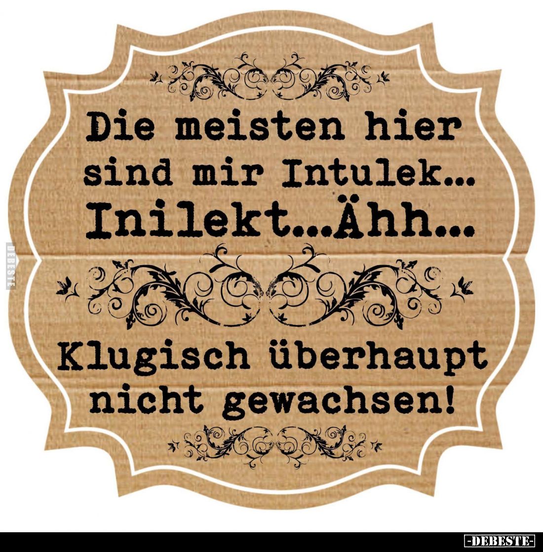 Die meisten hier sind mir Intulek...
Inilekt...Ähh...
Klugisch überhaupt nicht gewachsen!