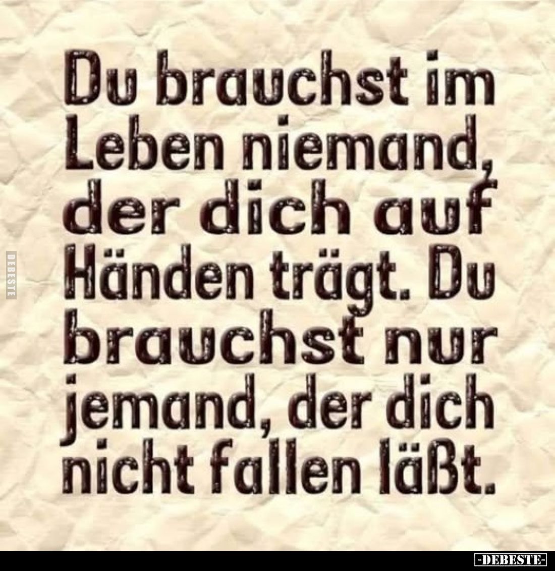 Du brauchst im Leben niemand, der dich auf Händen trägt. Du brauchst nur jemand, der dich nicht fallen läßt.
