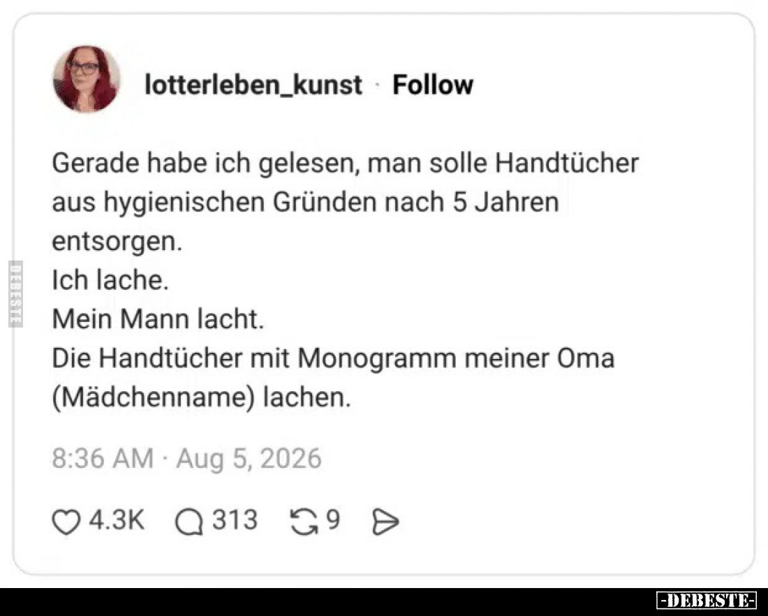 Gerade habe ich gelesen, man solle Handtücher aus hygienischen Gründen nach 5 Jahren entsorgen.
Ich lache.
Mein Mann lache....