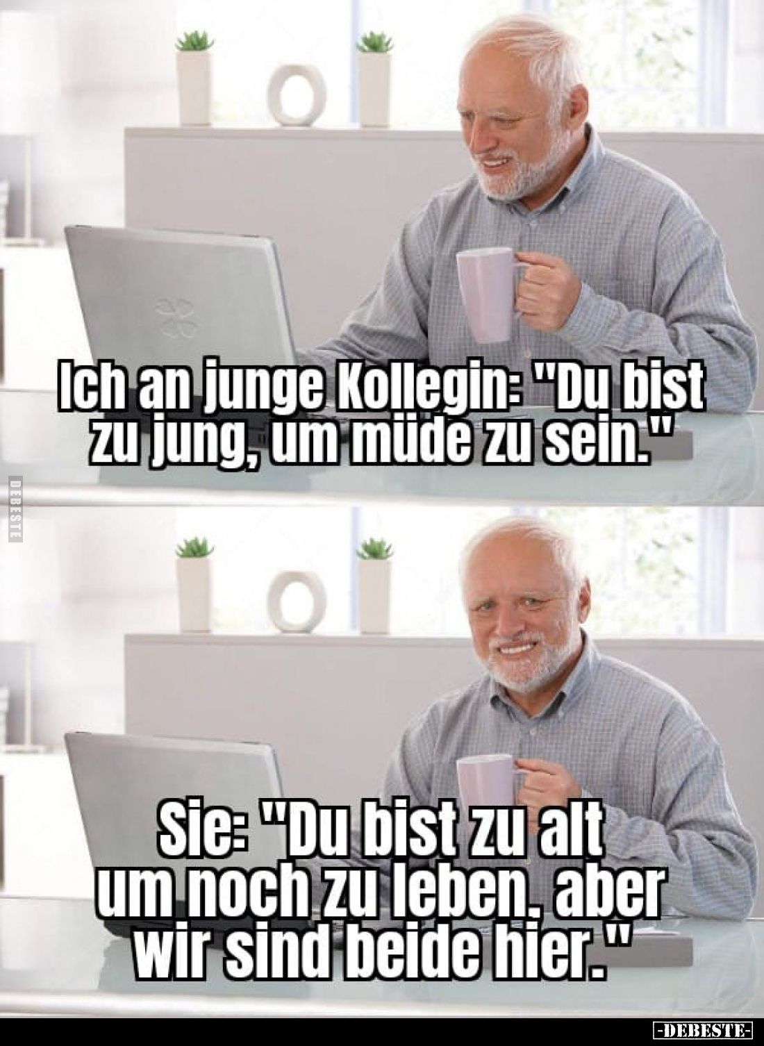 Ich an junge Kollegin: "Du bist zu jung, um müde zu sein."
-
Sie: "Du bist zu alt um noch zu leben, aber wir...