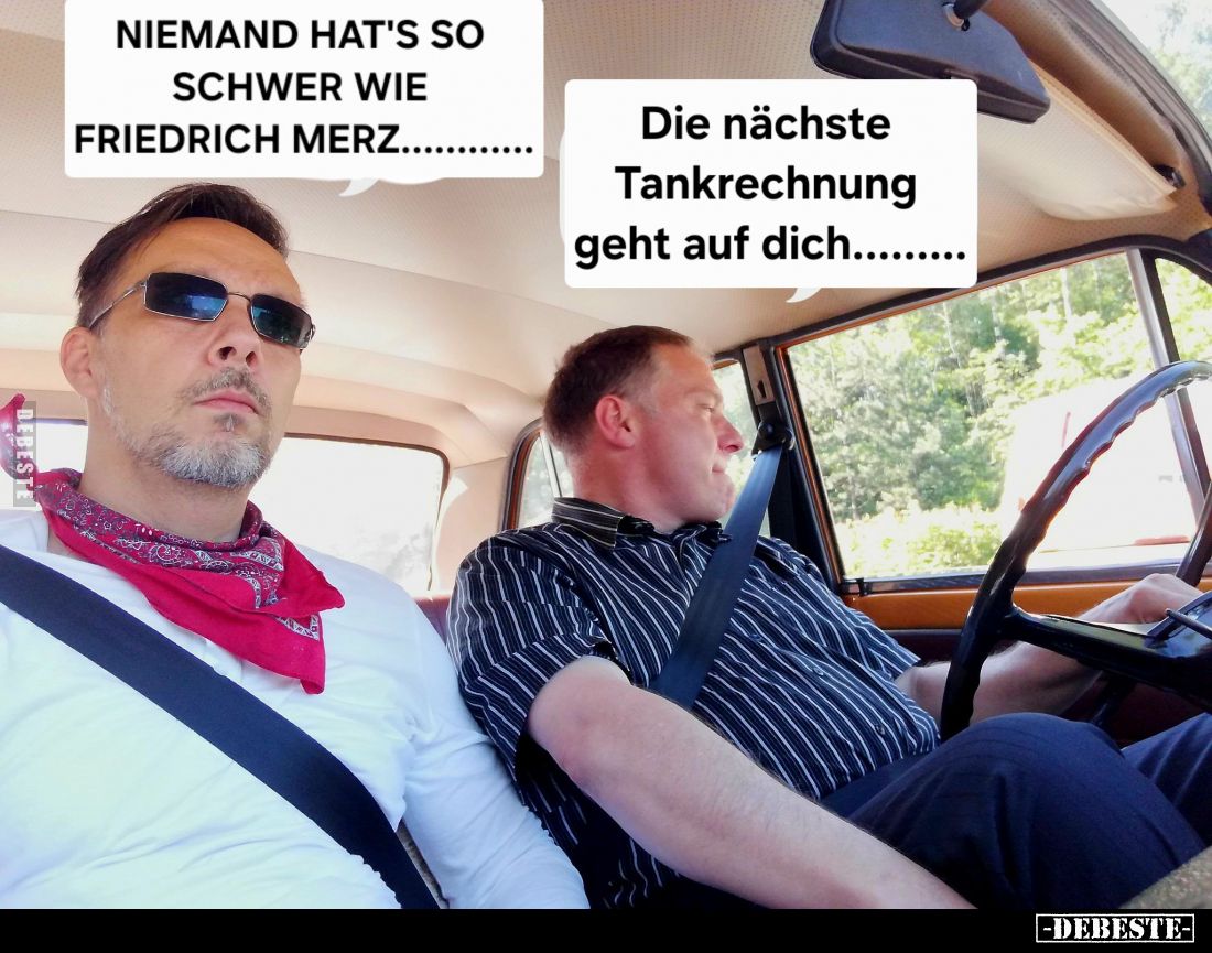 Niemand hat's so schwer wie Friedrich Merz.. -
Die nächste Tankrechnung geht auf dich...