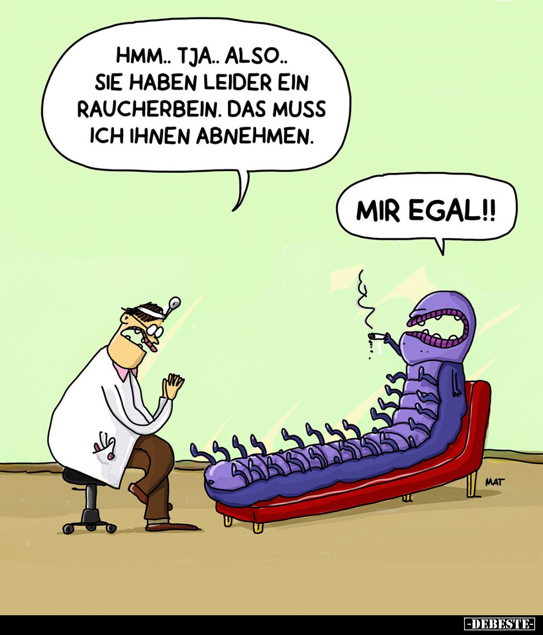 Hmm.. tja.. also.. Sie haben leider ein Raucherbein. Das muss ich Ihnen abnehmen.
Mir egal!!