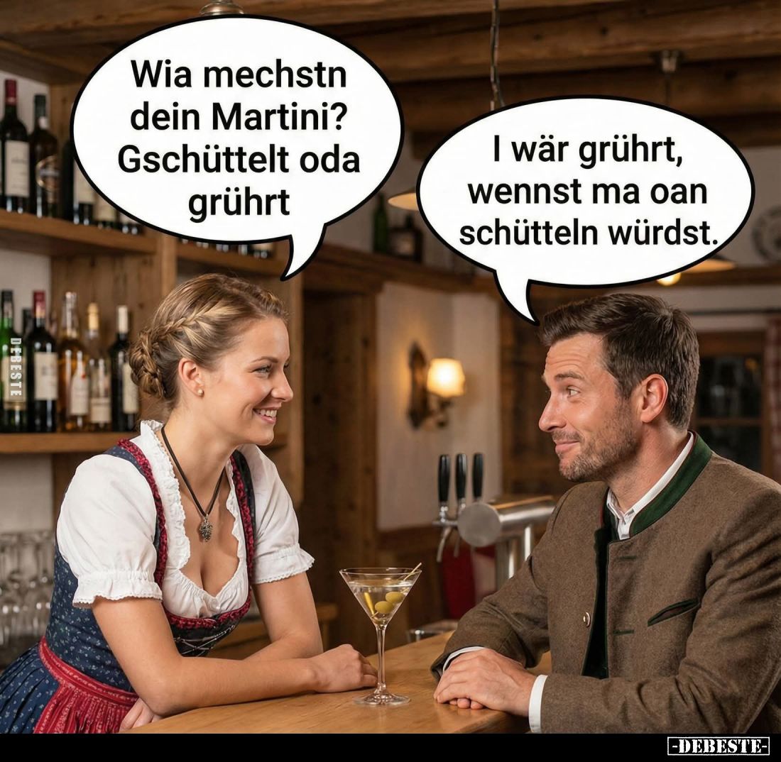 Wia mechstn dein Martini? Gschüttelt oda grührt. -
I wär grührt, wennst ma oan schütteln würdst.