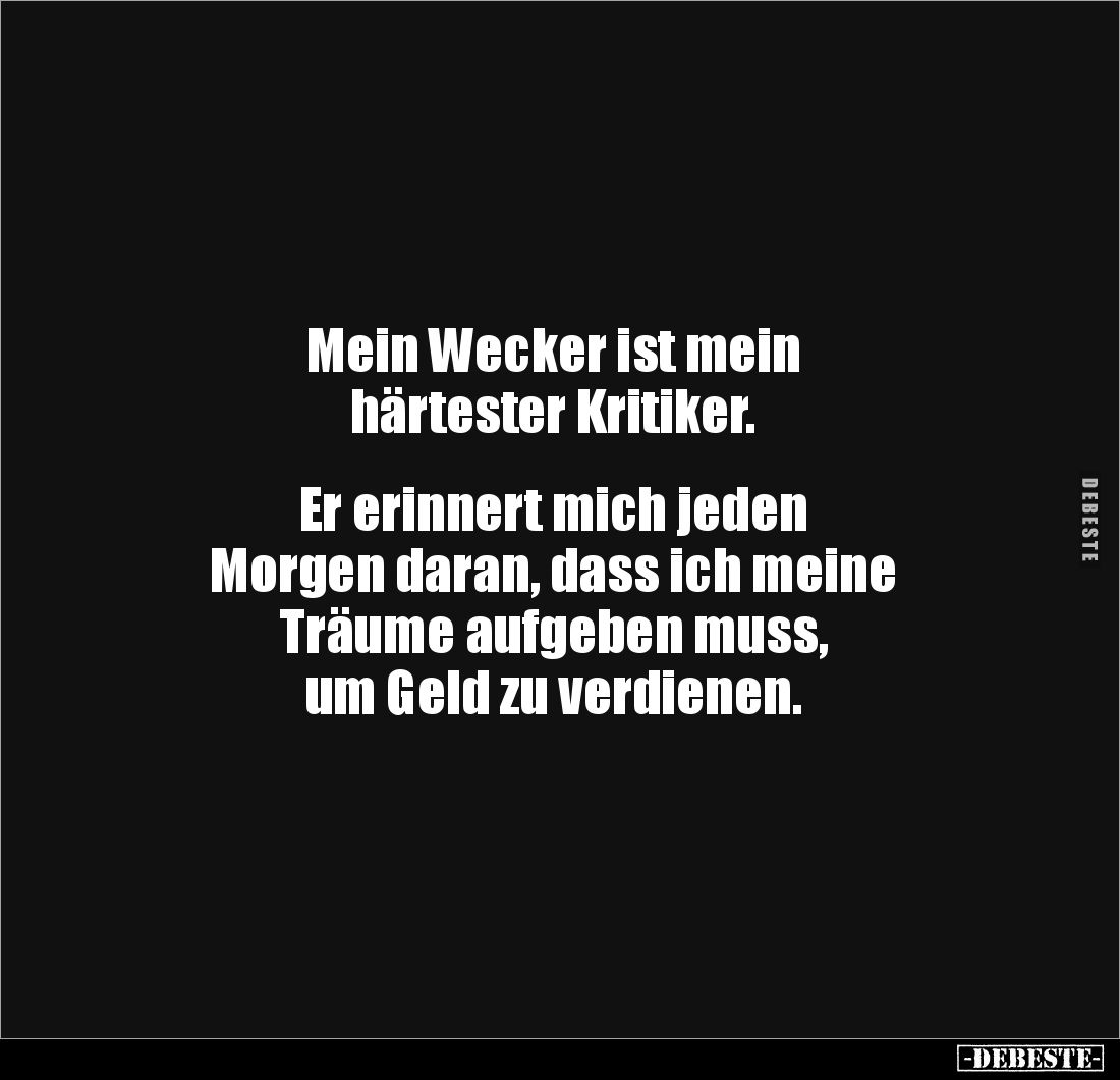 Mein Wecker ist mein 
härtester Kritiker.


Er erinnert mich jeden 
Morgen daran, dass ich meine 
Träume aufgeben muss,...