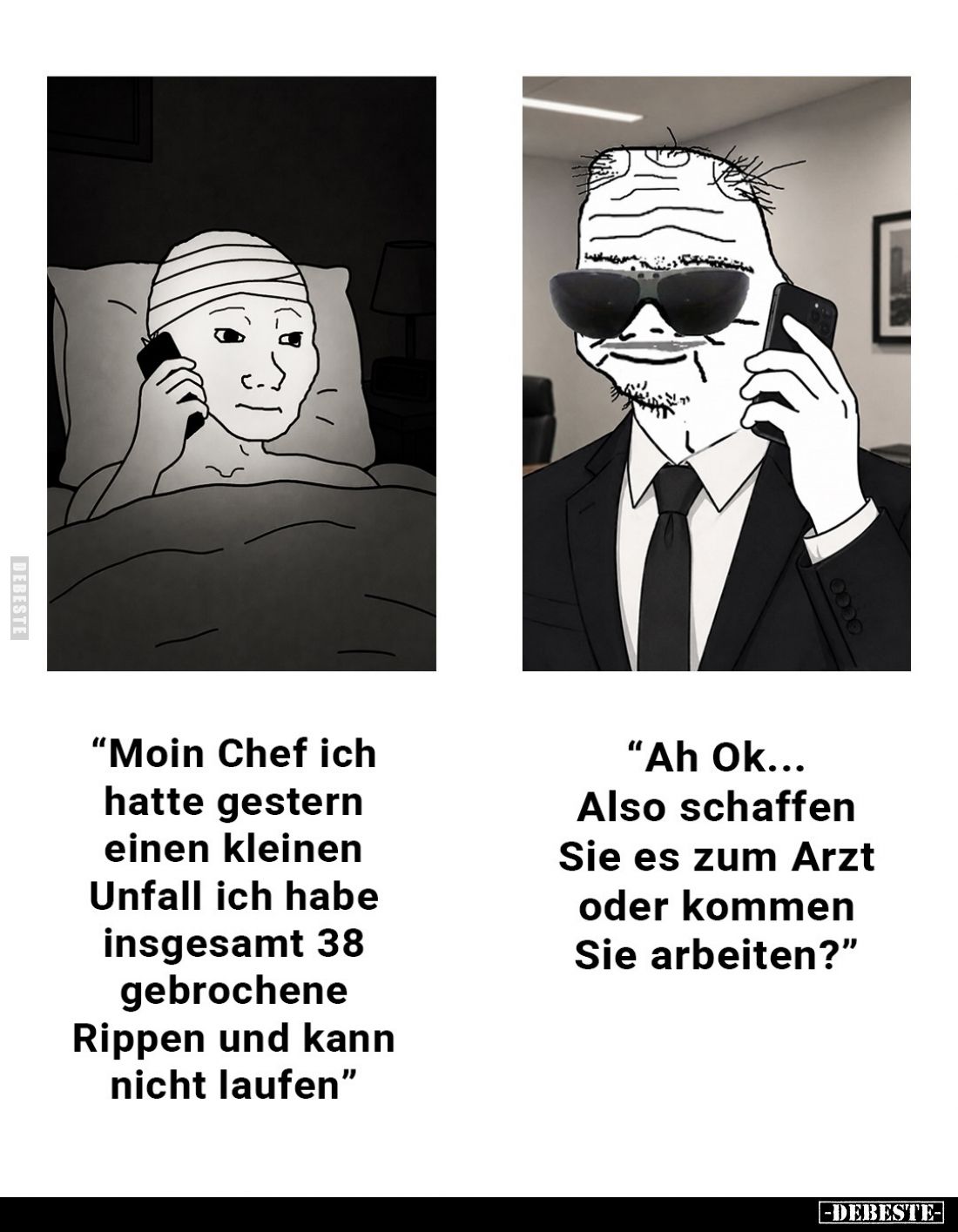 "Moin Chef ich hatte gestern einen kleinen Unfall ich habe insgesamt 38 gebrochene Rippen und kann nicht laufen"
&...