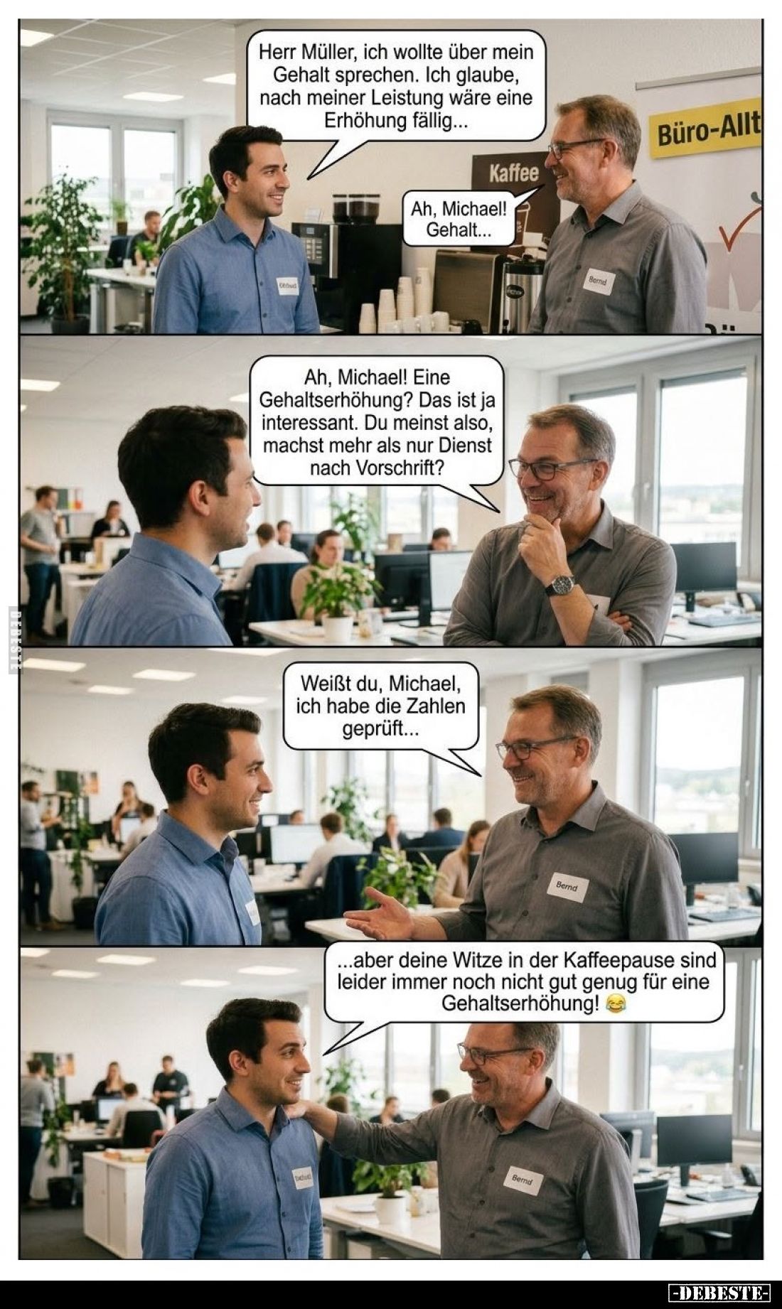 Herr Müller, ich wollte über mein Gehalt sprechen. Ich glaube, nach meiner Leistung wäre eine Erhöhung fällig... - Ah, Michae...