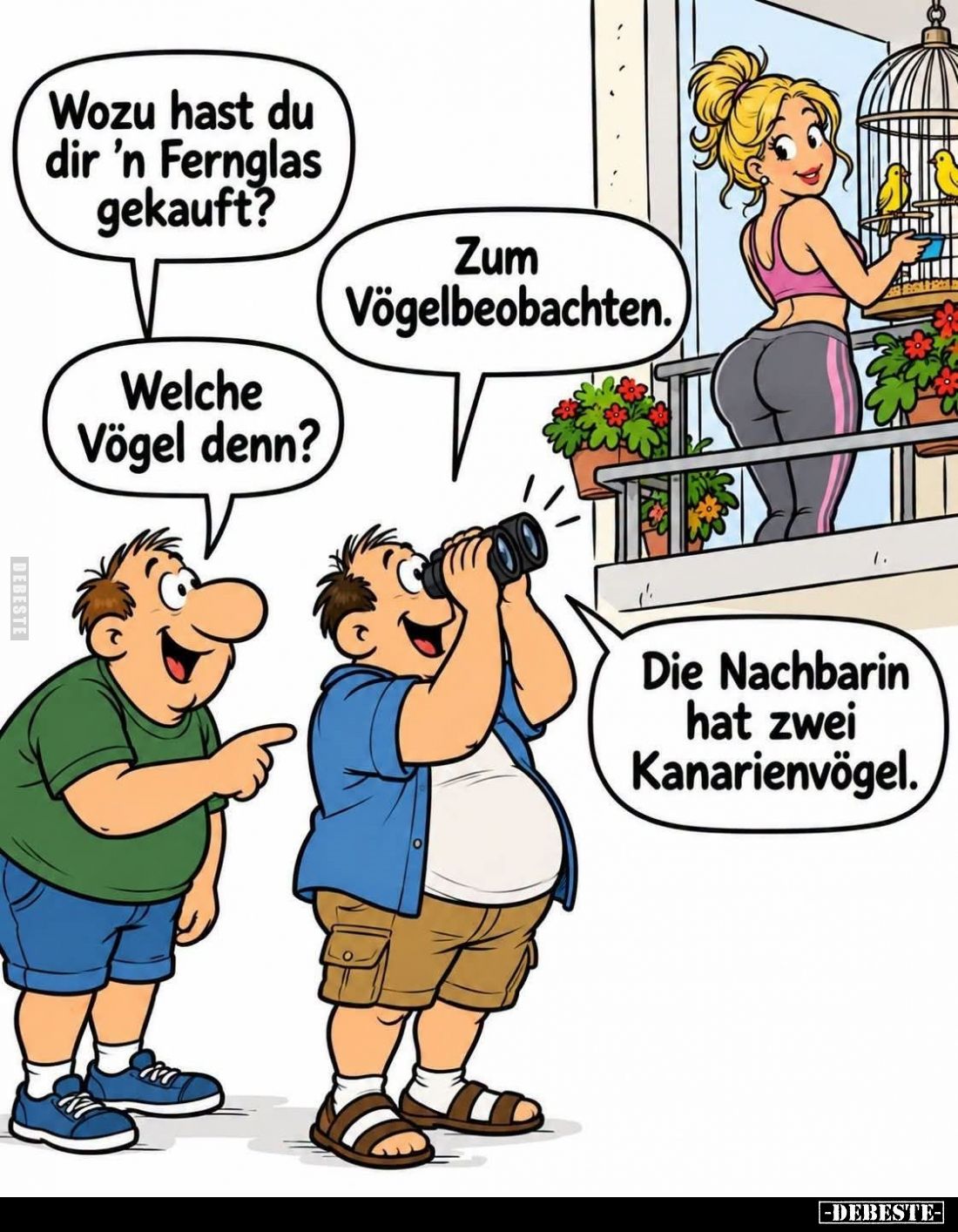 Wozu hast du dir 'n Fernglas gekauft? -
Zum Vögelbeobachten. -
Welche Vögel denn? -
Die Nachbarin hat zwei Kanarienvögel.
