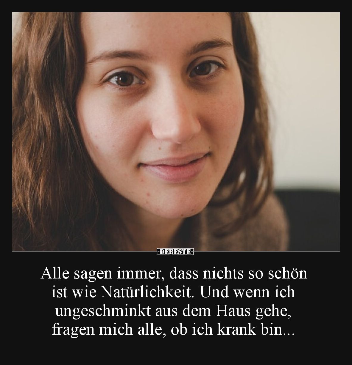 Alle sagen immer, dass nichts so schön ist wie Natürlichkeit. Und wenn ich ungeschminkt aus dem Haus gehe, fragen mich alle, ...