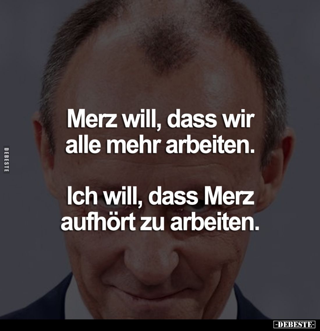 Merz will, dass wir alle mehr arbeiten. 
Ich will, dass Merz aufhört zu arbeiten.