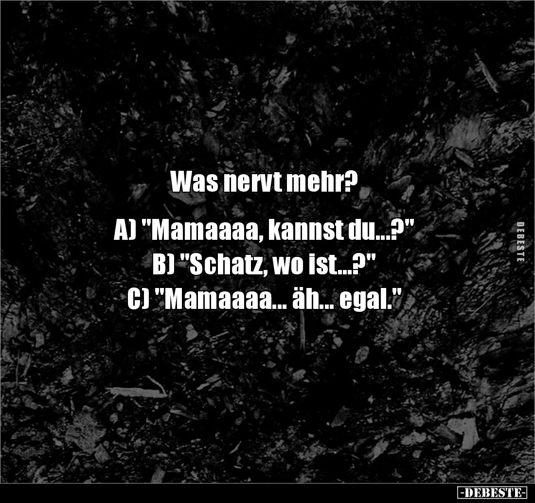 Was nervt mehr?
A) "Mamaaaa, kannst du...?"
B) "Schatz, wo ist...?"
C) "Mamaaaa... äh... egal.&...