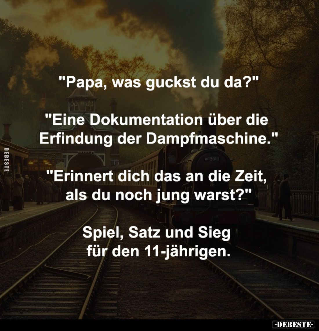 "Papa, was guckst du da?"
-
"Eine Dokumentation über die 
Erfindung der Dampfmaschine."
-
"Erin...