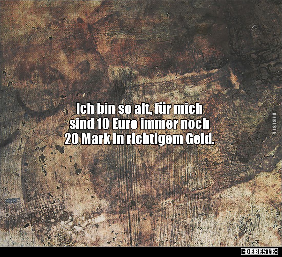 Ich bin so alt, für mich 
sind 10 Euro immer noch 
20 Mark in richtigem Geld.